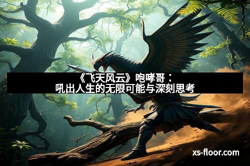《飞天风云》咆哮哥：吼出人生的无限可能与深刻思考