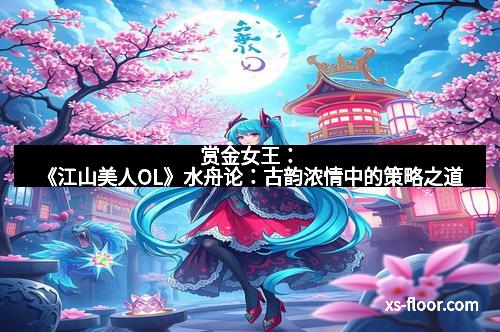 赏金女王：《江山美人OL》水舟论：古韵浓情中的策略之道